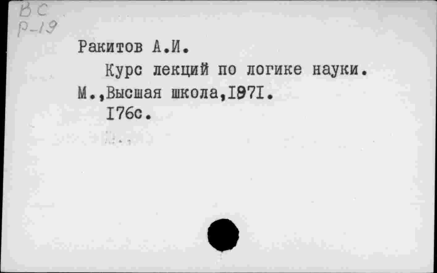 ﻿Ракитов А.И.
Курс лекций по логике науки.
М.,Высшая школа,1971.
176с.